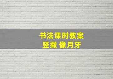 书法课时教案 竖撇 像月牙